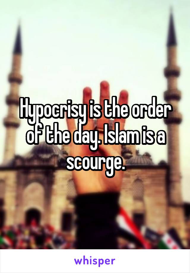 Hypocrisy is the order of the day. Islam is a scourge.