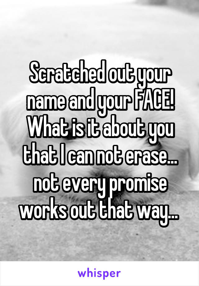 Scratched out your name and your FACE! What is it about you that I can not erase... not every promise works out that way... 