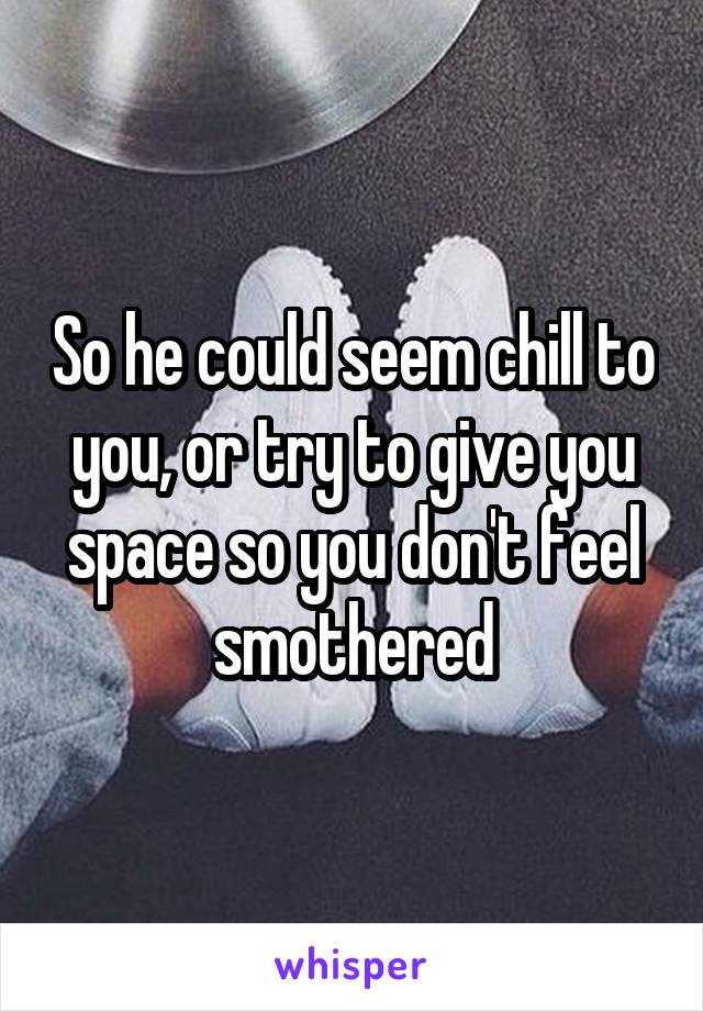 So he could seem chill to you, or try to give you space so you don't feel smothered