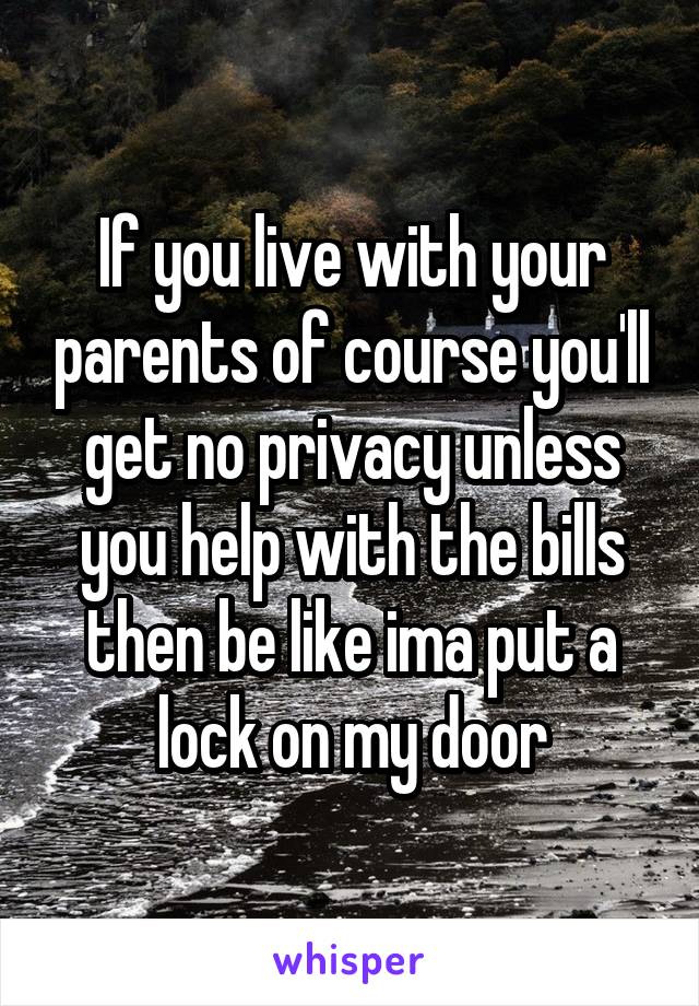 If you live with your parents of course you'll get no privacy unless you help with the bills then be like ima put a lock on my door
