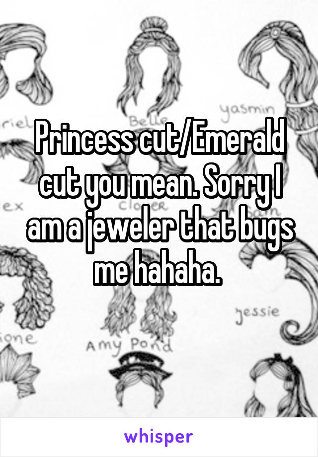 Princess cut/Emerald cut you mean. Sorry I am a jeweler that bugs me hahaha. 
