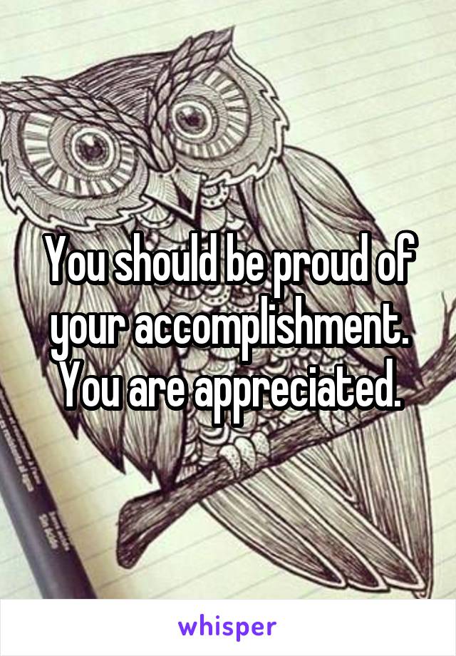 You should be proud of your accomplishment. You are appreciated.