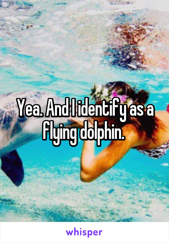 Yea. And I identify as a flying dolphin. 