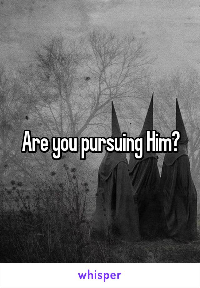 Are you pursuing Him?