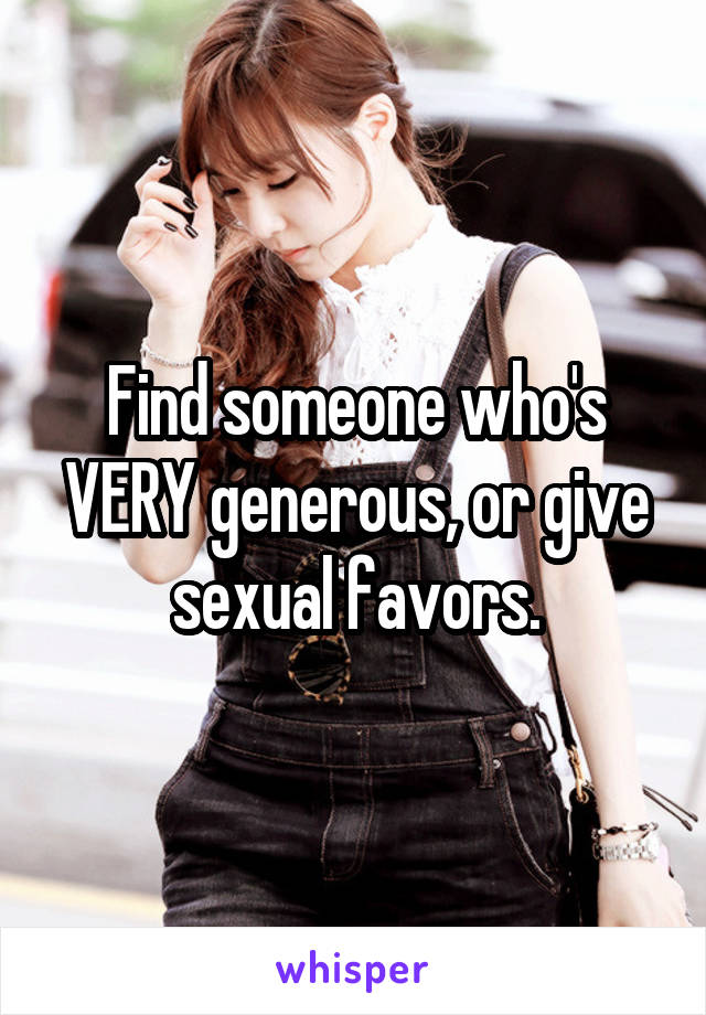 Find someone who's VERY generous, or give sexual favors.
