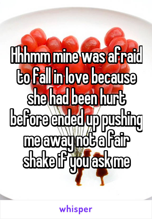 Hhhmm mine was afraid to fall in love because she had been hurt before ended up pushing me away not a fair shake if you ask me
