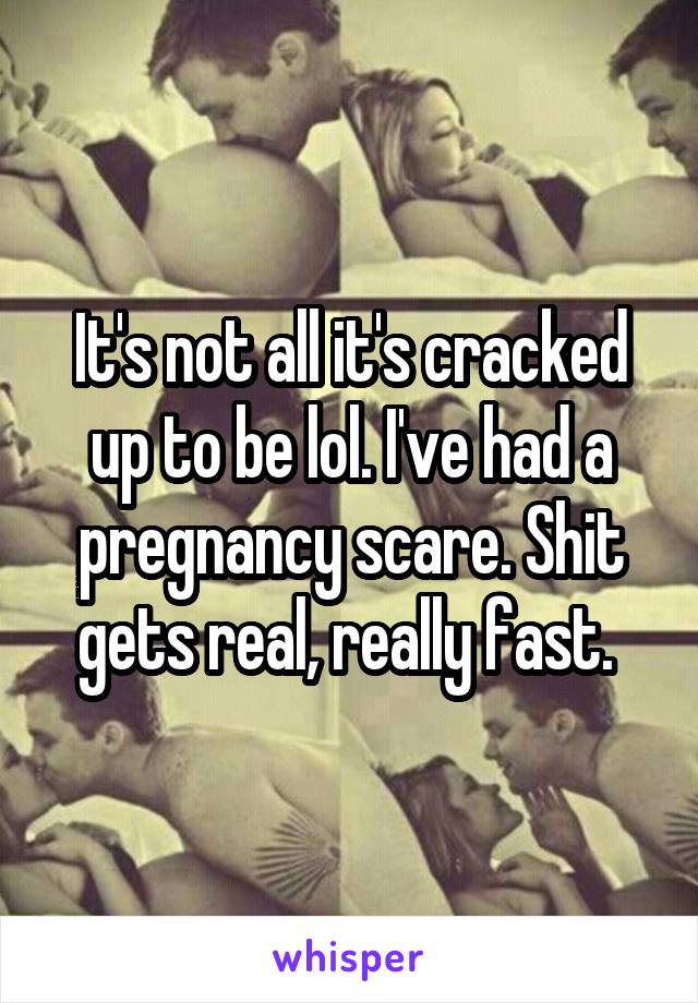 It's not all it's cracked up to be lol. I've had a pregnancy scare. Shit gets real, really fast. 