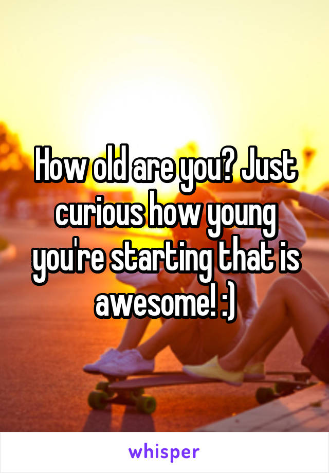 How old are you? Just curious how young you're starting that is awesome! :)