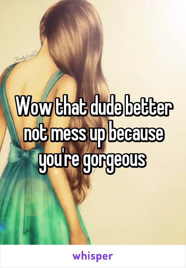 Wow that dude better not mess up because you're gorgeous 