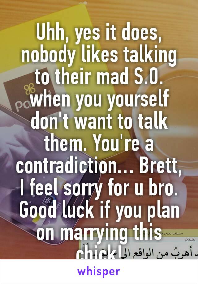 Uhh, yes it does, nobody likes talking to their mad S.O. when you yourself don't want to talk them. You're a contradiction… Brett, I feel sorry for u bro. Good luck if you plan on marrying this chick!