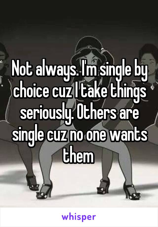 Not always. I'm single by choice cuz I take things seriously. Others are single cuz no one wants them 