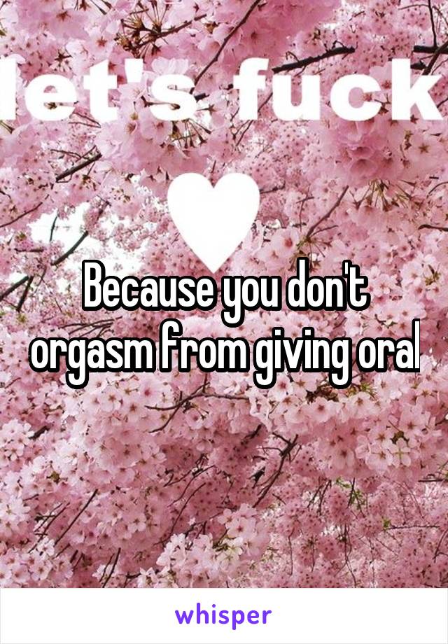 Because you don't orgasm from giving oral