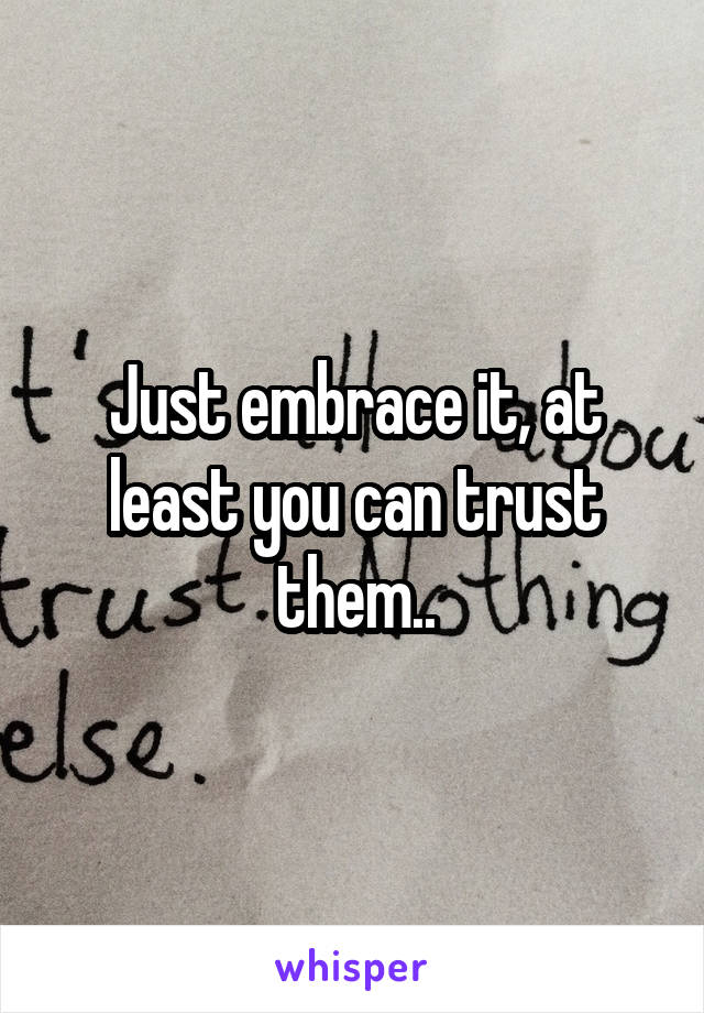 Just embrace it, at least you can trust them..