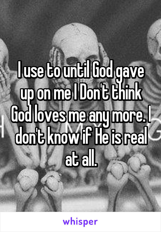 I use to until God gave up on me I Don't think God loves me any more. I don't know if He is real at all.