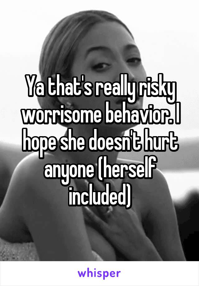 Ya that's really risky worrisome behavior. I hope she doesn't hurt anyone (herself included)
