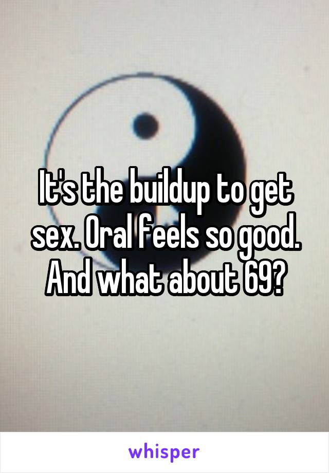 It's the buildup to get sex. Oral feels so good. And what about 69?