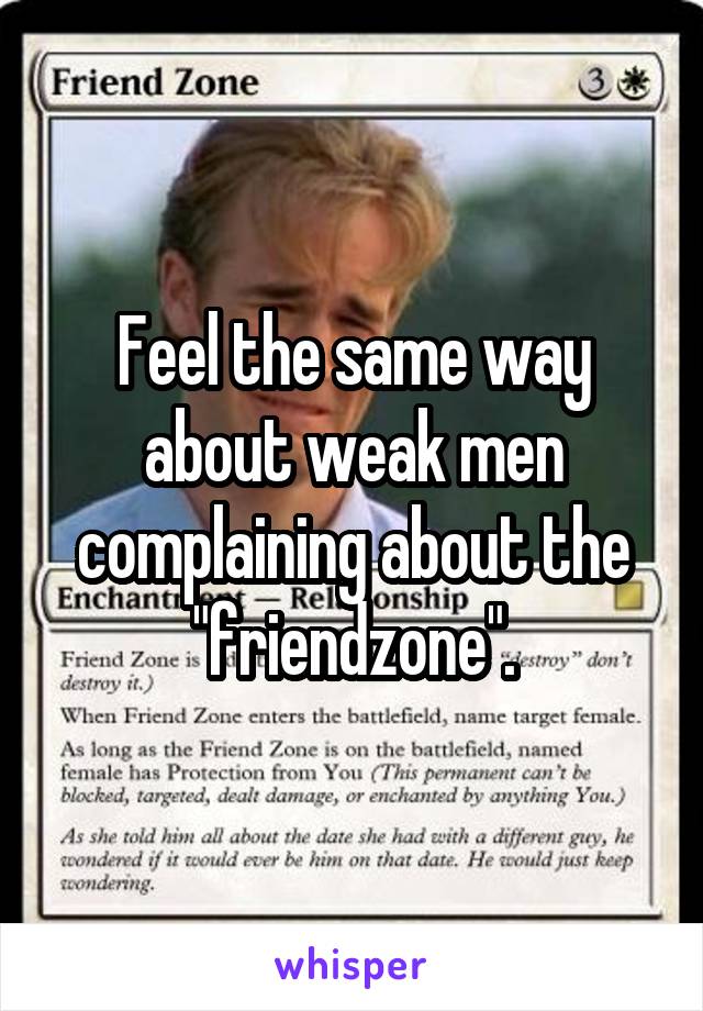 Feel the same way about weak men complaining about the "friendzone".