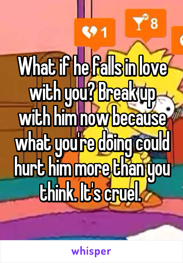 What if he falls in love with you? Break up with him now because what you're doing could hurt him more than you think. It's cruel. 
