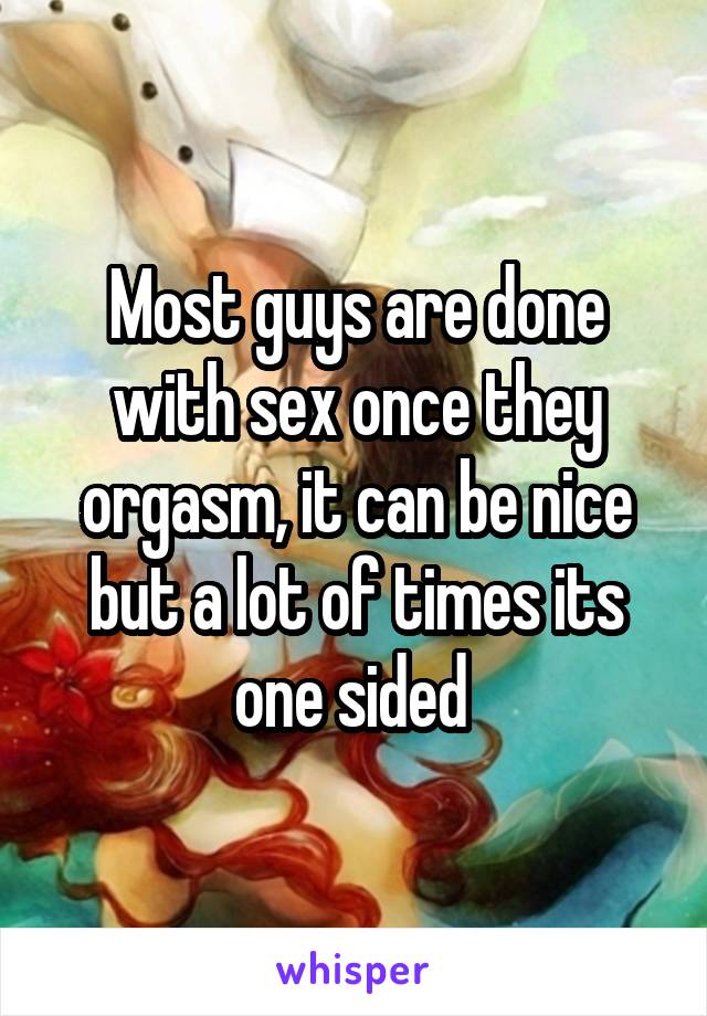 Most guys are done with sex once they orgasm, it can be nice but a lot of times its one sided 