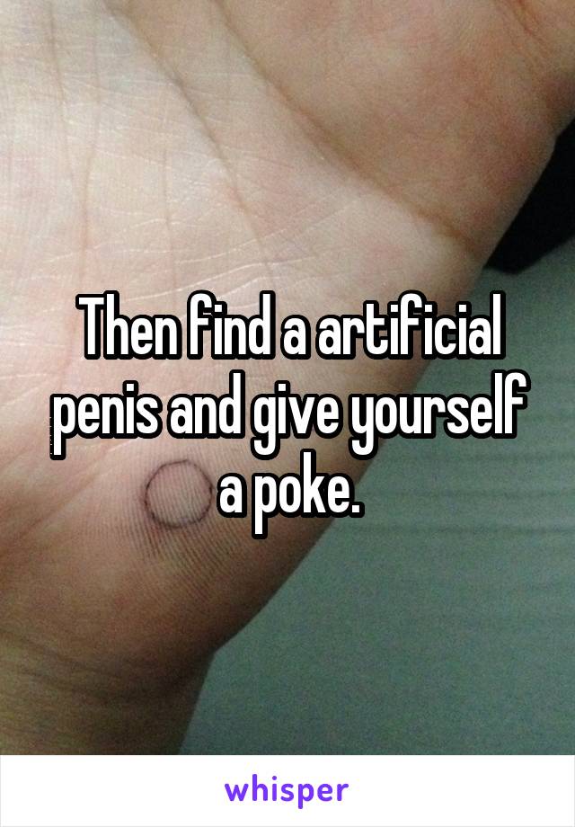 Then find a artificial penis and give yourself a poke.
