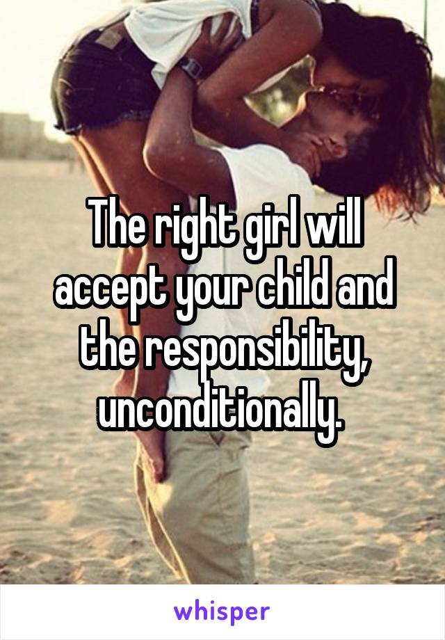 The right girl will accept your child and the responsibility, unconditionally. 