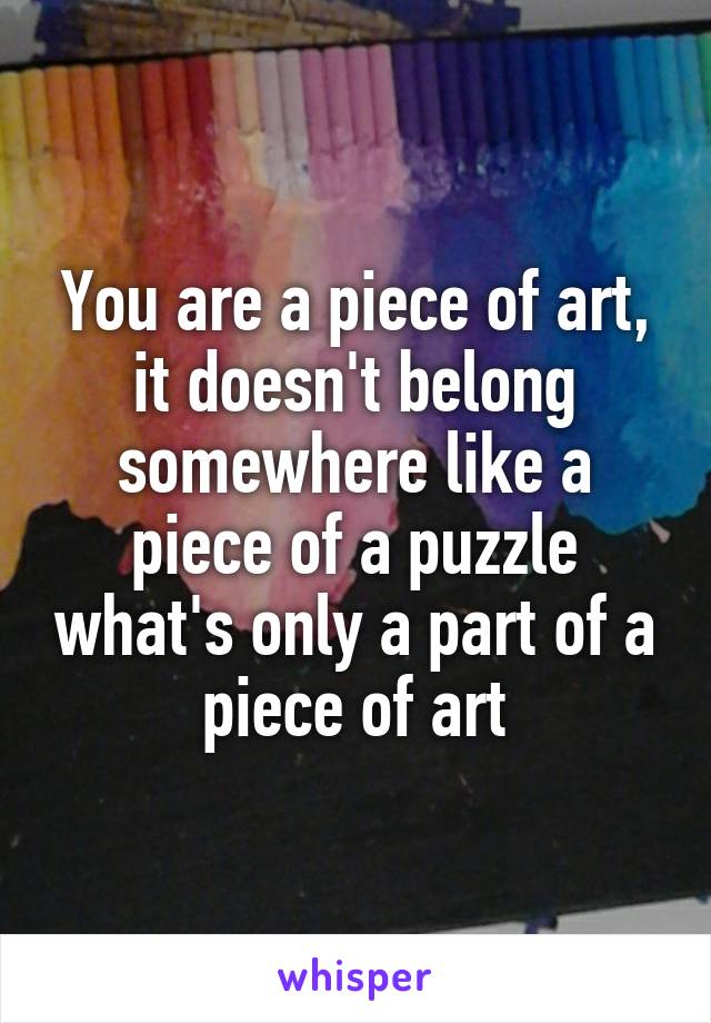 You are a piece of art, it doesn't belong somewhere like a piece of a puzzle what's only a part of a piece of art