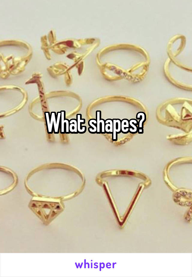 What shapes? 
