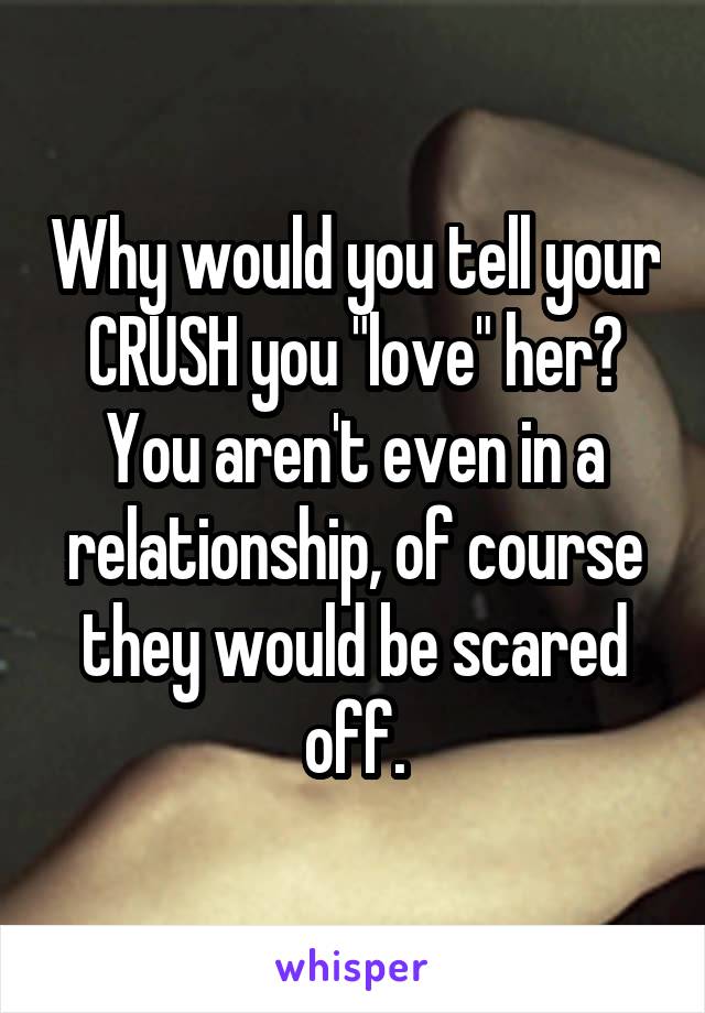 Why would you tell your CRUSH you "love" her? You aren't even in a relationship, of course they would be scared off.