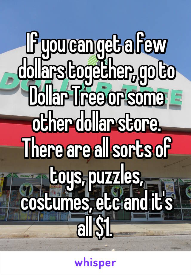 If you can get a few dollars together, go to Dollar Tree or some other dollar store. There are all sorts of toys, puzzles, costumes, etc and it's all $1. 
