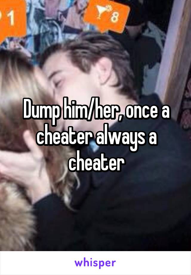 Dump him/her, once a cheater always a cheater