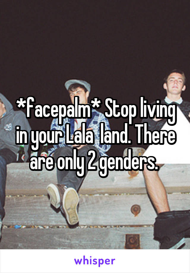 *facepalm* Stop living in your Lala  land. There are only 2 genders. 