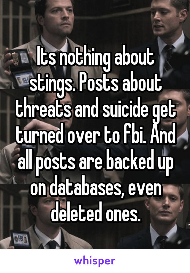 Its nothing about stings. Posts about threats and suicide get turned over to fbi. And all posts are backed up on databases, even deleted ones.