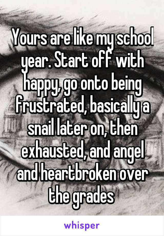 Yours are like my school year. Start off with happy, go onto being frustrated, basically a snail later on, then exhausted, and angel and heartbroken over the grades 