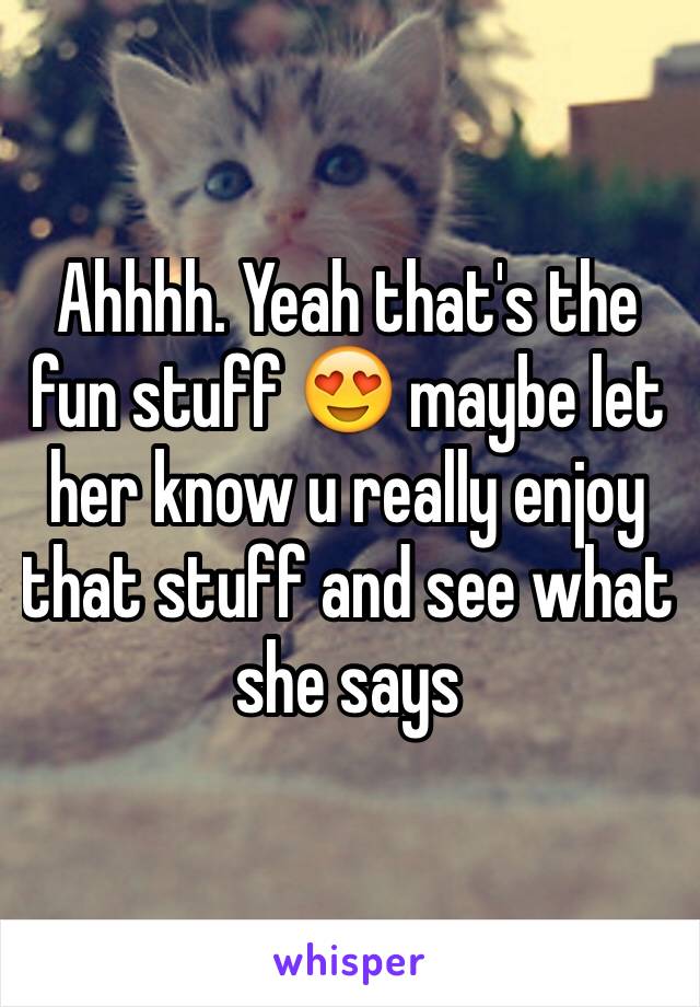 Ahhhh. Yeah that's the fun stuff 😍 maybe let her know u really enjoy that stuff and see what she says