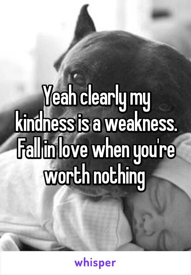 Yeah clearly my kindness is a weakness. Fall in love when you're worth nothing 
