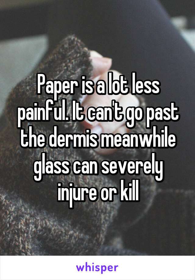 Paper is a lot less painful. It can't go past the dermis meanwhile glass can severely injure or kill