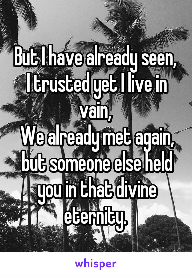 But I have already seen, 
I trusted yet I live in vain, 
We already met again, but someone else held you in that divine eternity. 