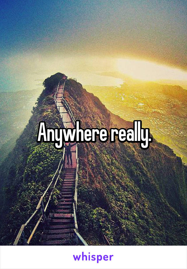 Anywhere really.