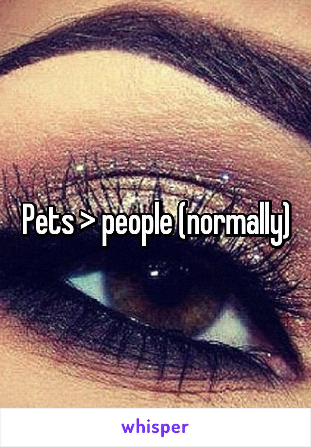 Pets > people (normally)