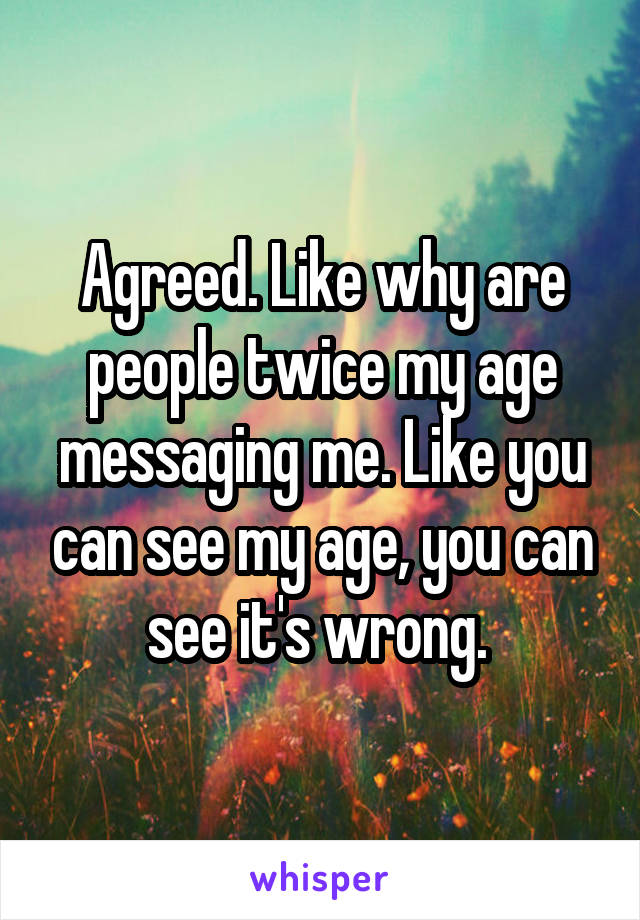 Agreed. Like why are people twice my age messaging me. Like you can see my age, you can see it's wrong. 