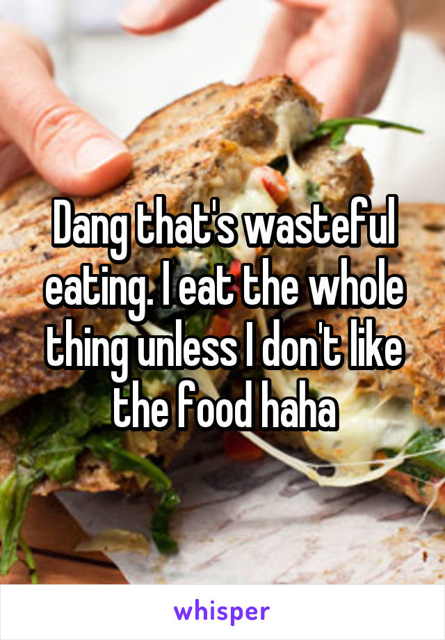 Dang that's wasteful eating. I eat the whole thing unless I don't like the food haha