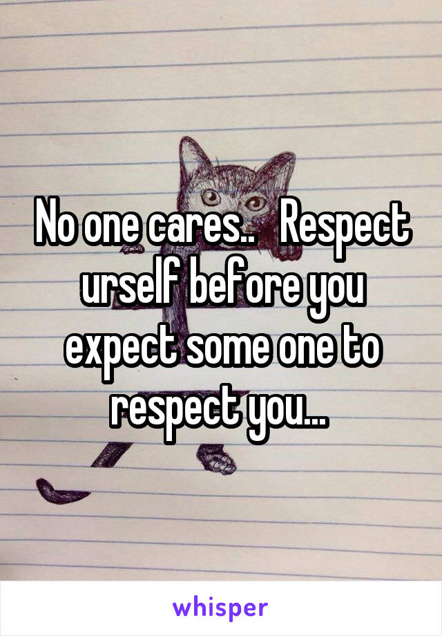 No one cares..   Respect urself before you expect some one to respect you... 