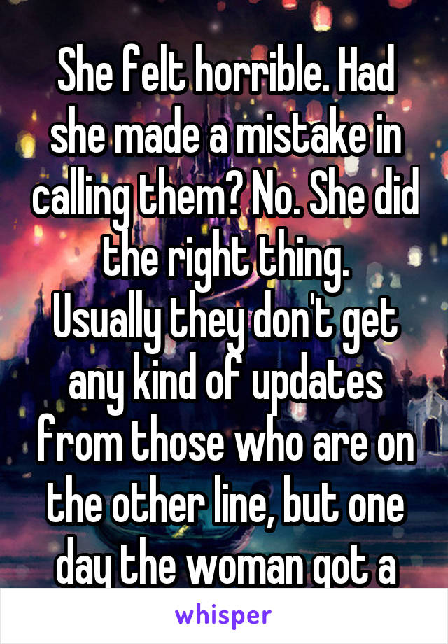 She felt horrible. Had she made a mistake in calling them? No. She did the right thing.
Usually they don't get any kind of updates from those who are on the other line, but one day the woman got a