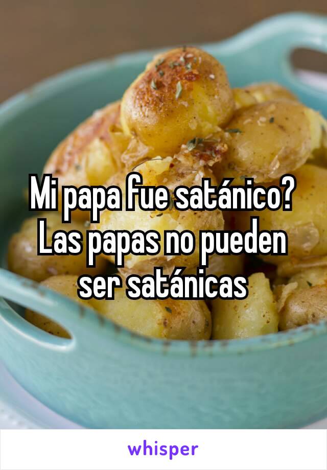 Mi papa fue satánico? Las papas no pueden ser satánicas