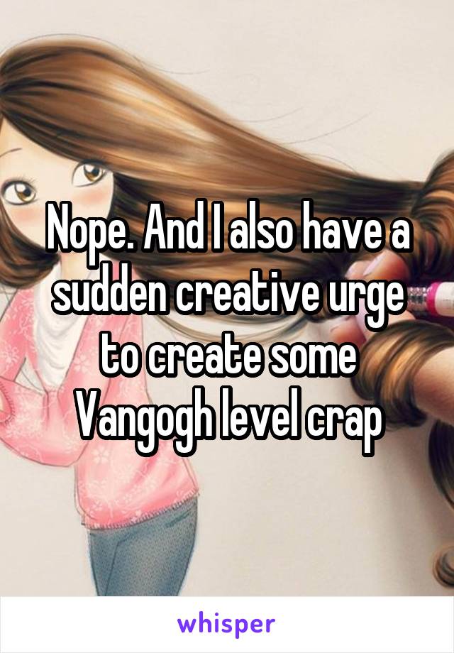 Nope. And I also have a sudden creative urge to create some Vangogh level crap