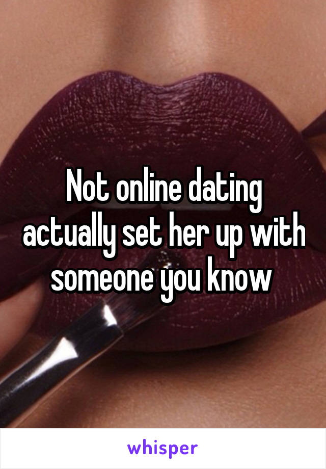 Not online dating actually set her up with someone you know 