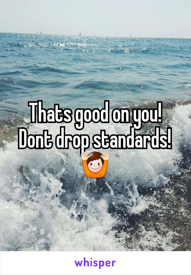 Thats good on you!
Dont drop standards!
🙌