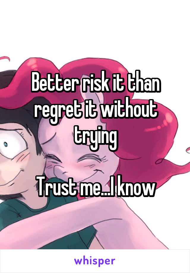 Better risk it than regret it without trying

Trust me...I know