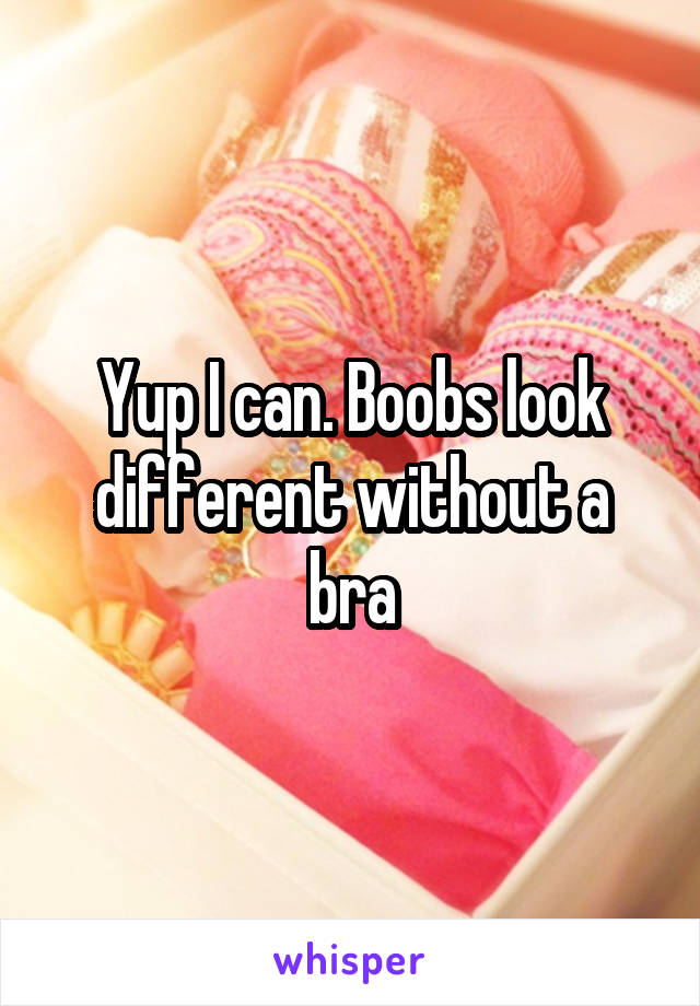 Yup I can. Boobs look different without a bra