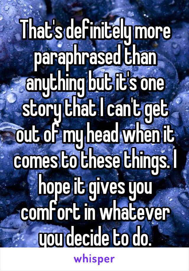 That's definitely more paraphrased than anything but it's one story that I can't get out of my head when it comes to these things. I hope it gives you comfort in whatever you decide to do.